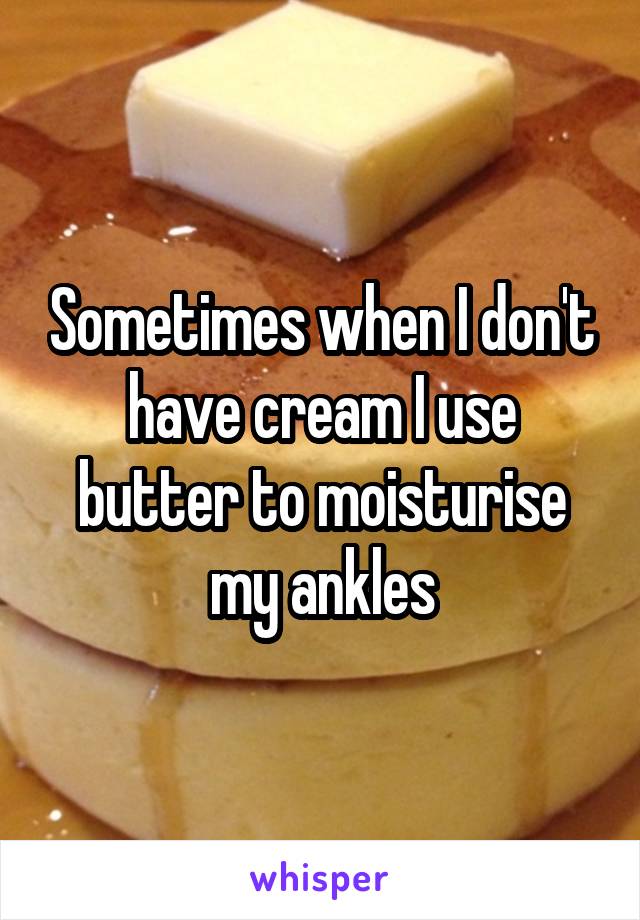 Sometimes when I don't have cream I use butter to moisturise my ankles