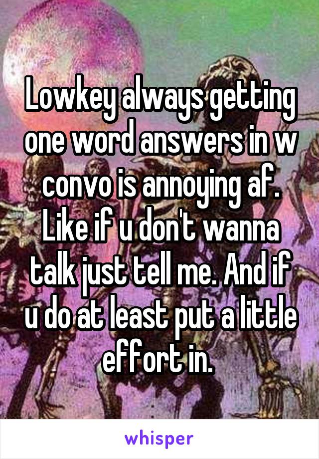 Lowkey always getting one word answers in w convo is annoying af. Like if u don't wanna talk just tell me. And if u do at least put a little effort in. 