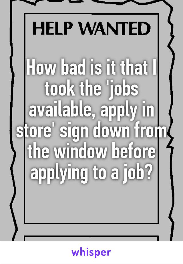 How bad is it that I took the 'jobs available, apply in store' sign down from the window before applying to a job?
