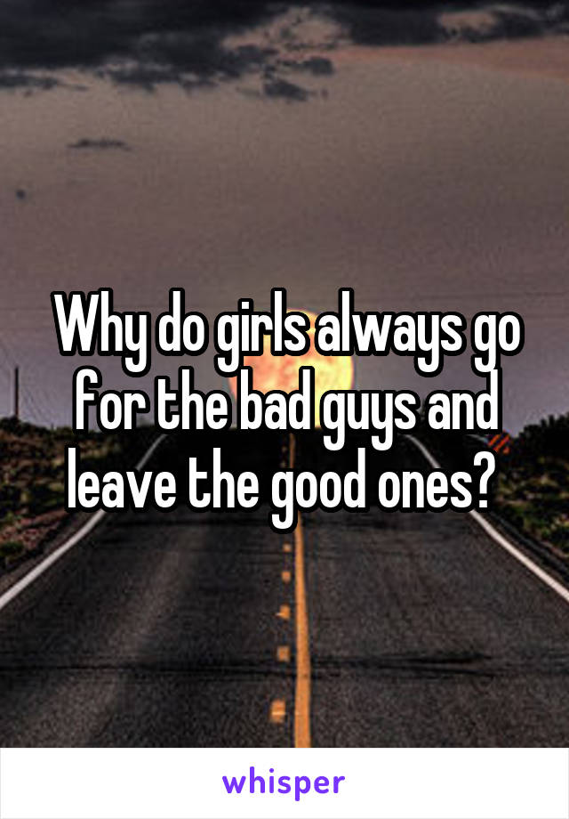 Why do girls always go for the bad guys and leave the good ones? 