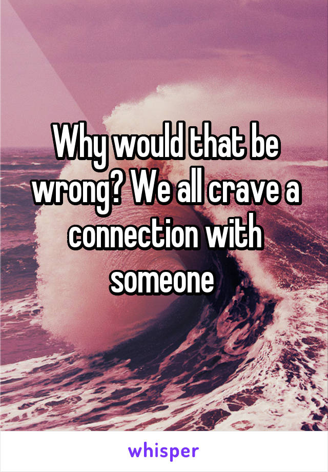 Why would that be wrong? We all crave a connection with someone 

