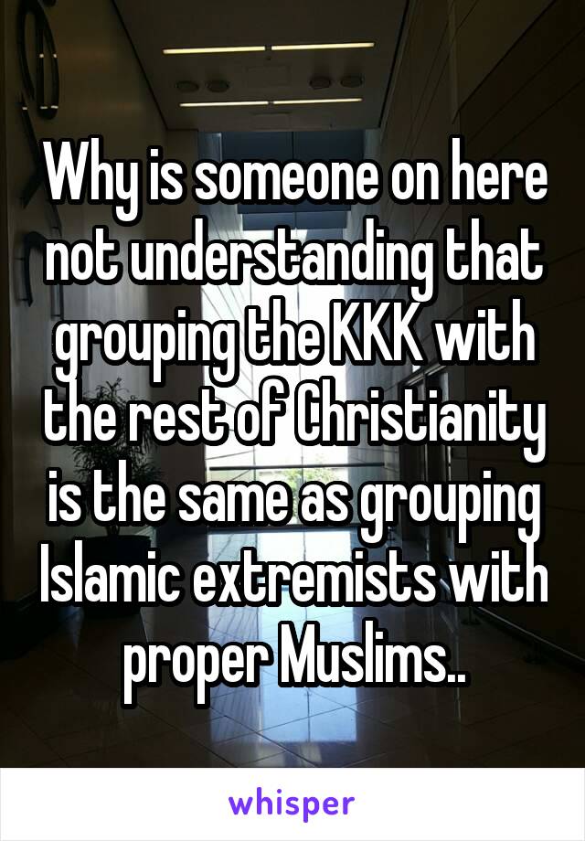 Why is someone on here not understanding that grouping the KKK with the rest of Christianity is the same as grouping Islamic extremists with proper Muslims..