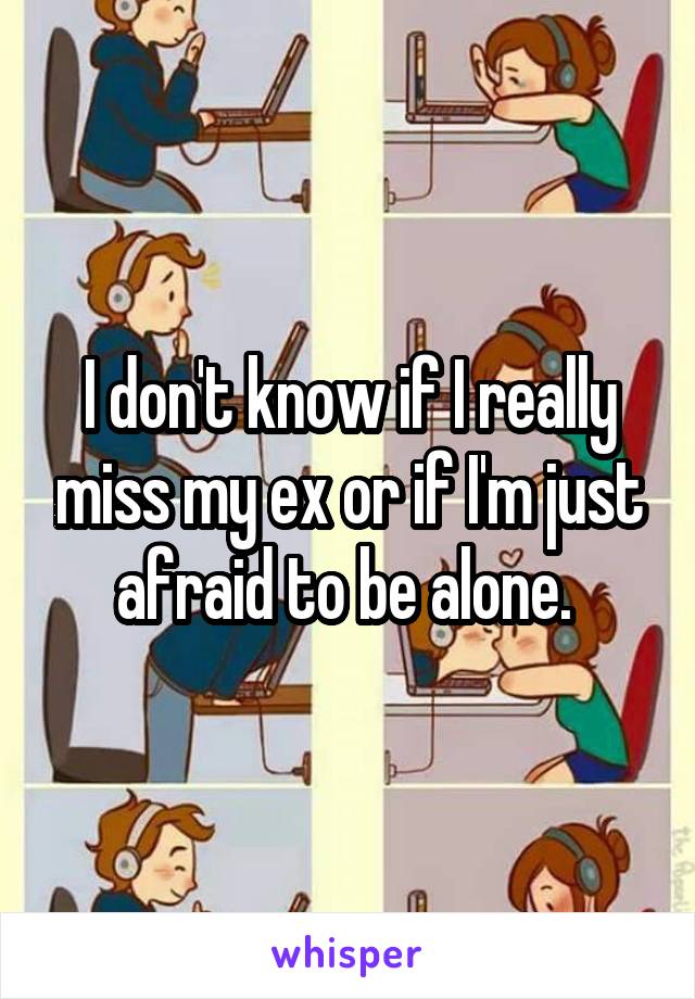 I don't know if I really miss my ex or if I'm just afraid to be alone. 