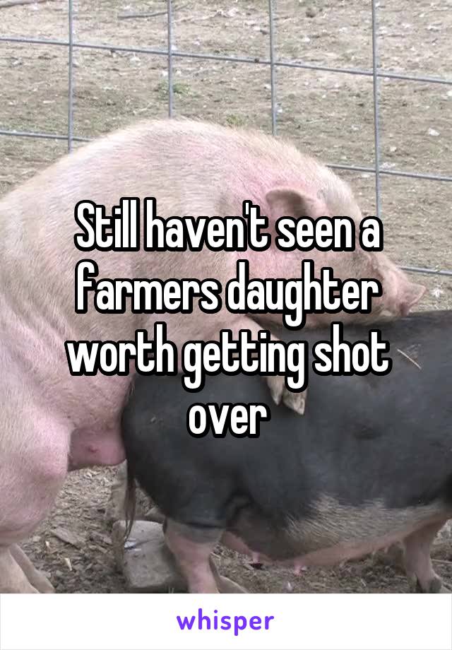 Still haven't seen a farmers daughter worth getting shot over