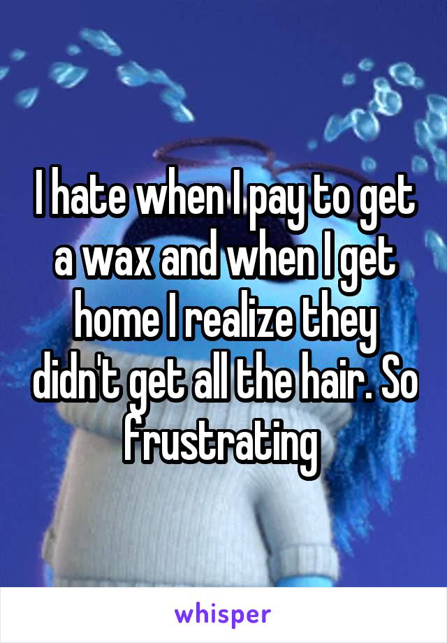 I hate when I pay to get a wax and when I get home I realize they didn't get all the hair. So frustrating 