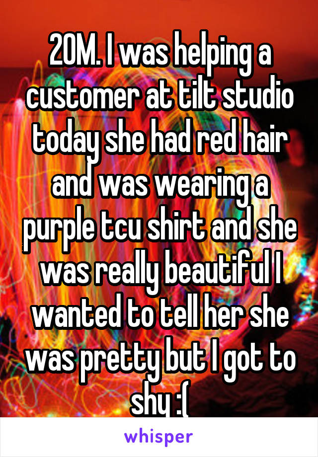 20M. I was helping a customer at tilt studio today she had red hair and was wearing a purple tcu shirt and she was really beautiful I wanted to tell her she was pretty but I got to shy :(