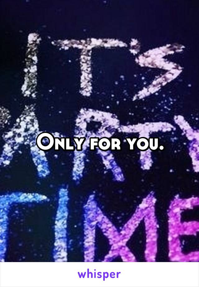 Only for you.