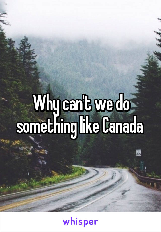 Why can't we do something like Canada 
