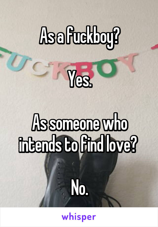 As a fuckboy?

Yes.

As someone who intends to find love? 

No.