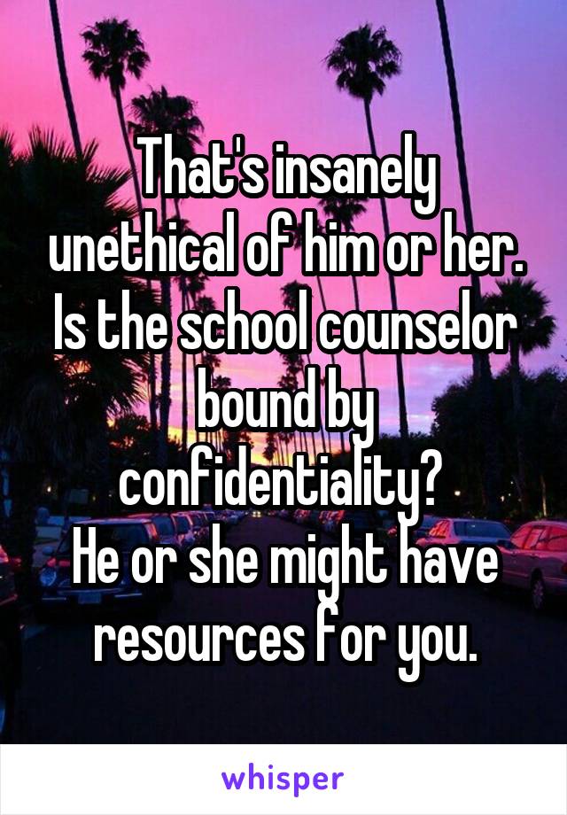 That's insanely unethical of him or her. Is the school counselor bound by confidentiality? 
He or she might have resources for you.