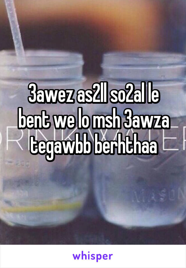 3awez as2ll so2al le bent we lo msh 3awza tegawbb berhthaa
