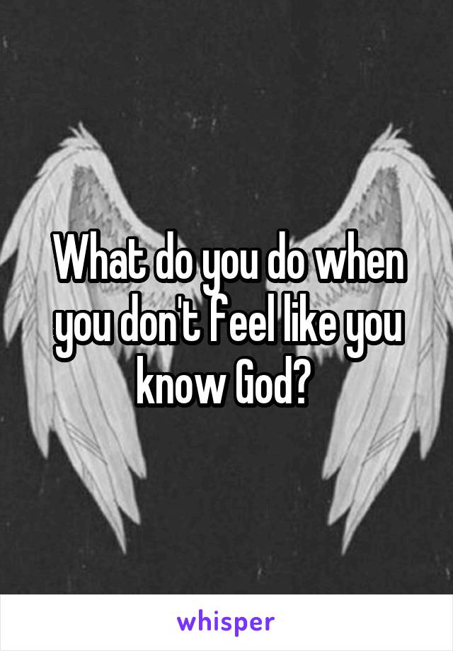 What do you do when you don't feel like you know God? 