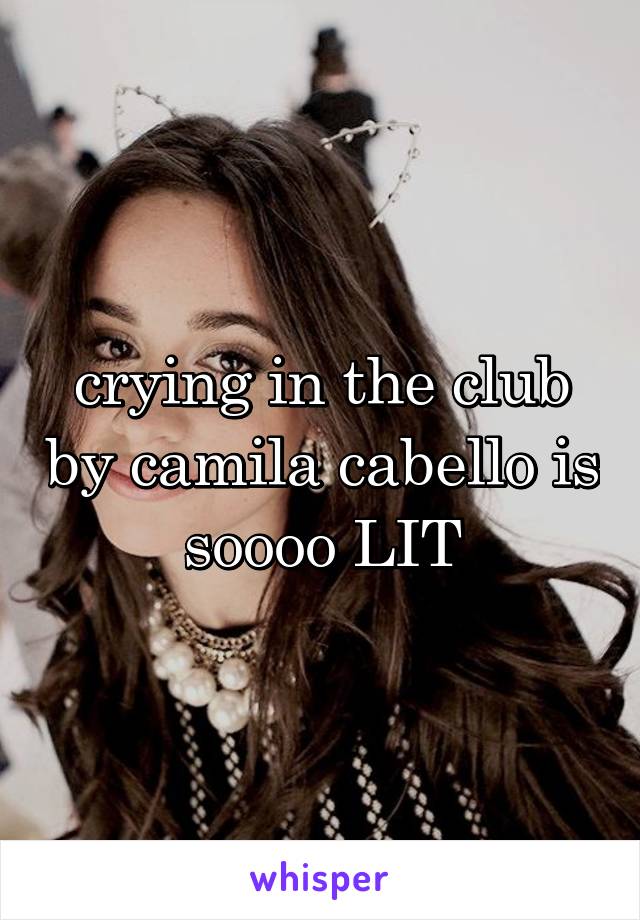 crying in the club by camila cabello is soooo LIT