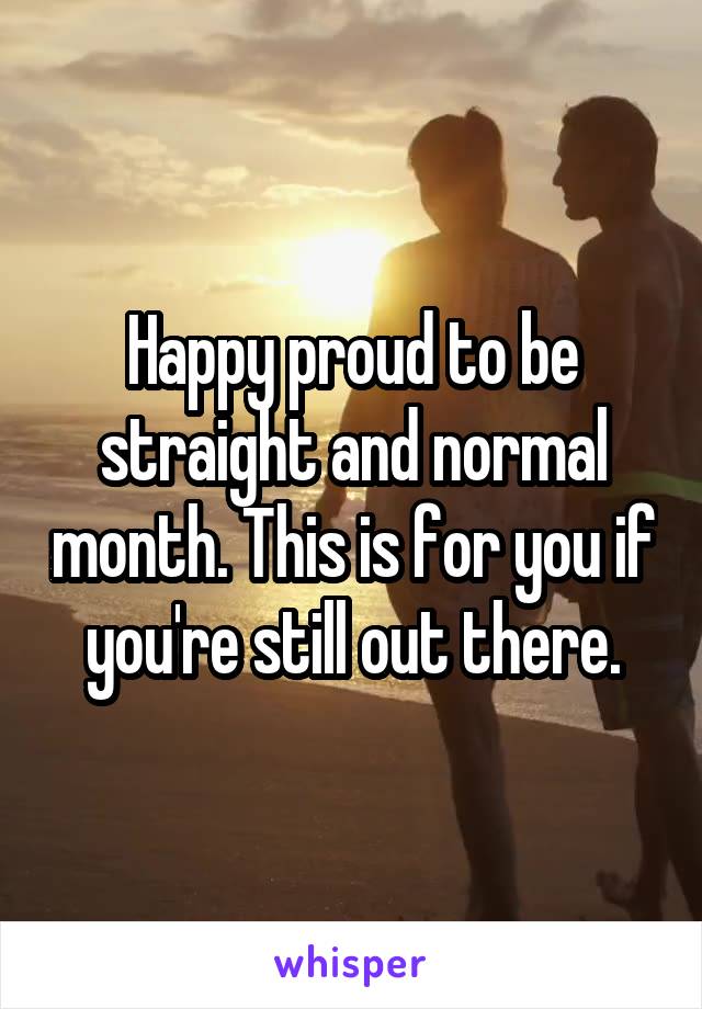 Happy proud to be straight and normal month. This is for you if you're still out there.