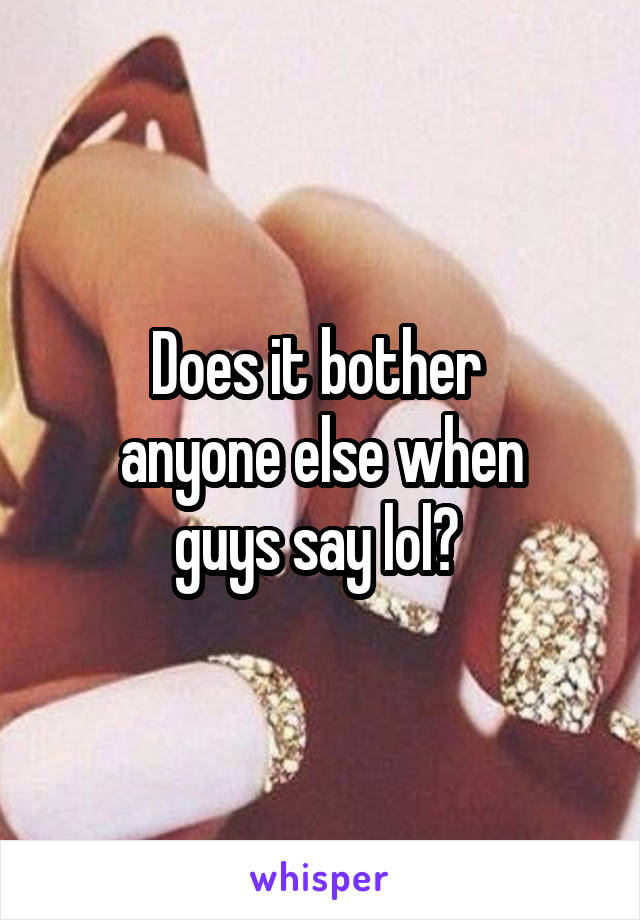 Does it bother 
anyone else when
guys say lol? 