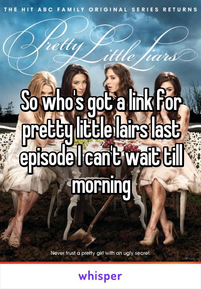 So who's got a link for pretty little lairs last episode I can't wait till morning