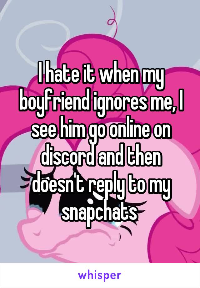 I hate it when my boyfriend ignores me, I see him go online on discord and then doesn't reply to my snapchats 