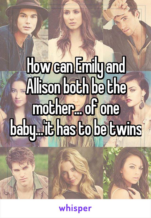 How can Emily and Allison both be the mother... of one baby...'it has to be twins
