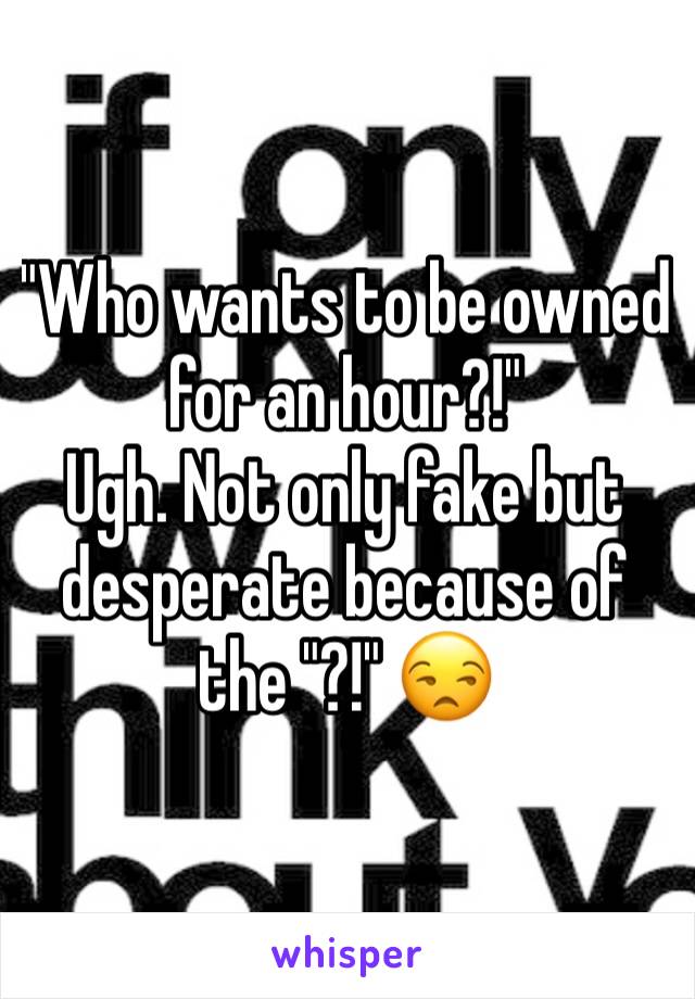 "Who wants to be owned for an hour?!" 
Ugh. Not only fake but desperate because of the "?!" 😒