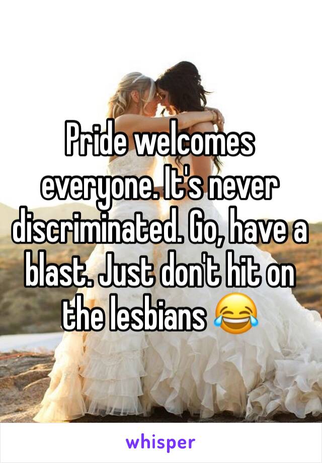 Pride welcomes everyone. It's never discriminated. Go, have a blast. Just don't hit on the lesbians 😂