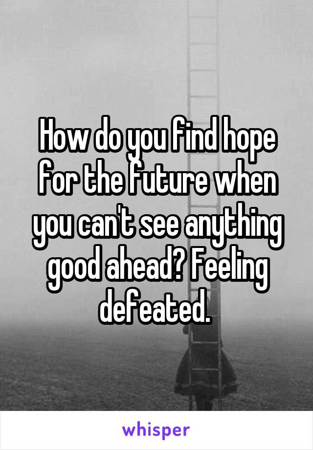 How do you find hope for the future when you can't see anything good ahead? Feeling defeated. 