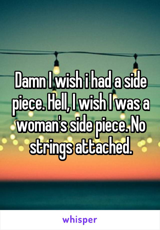 Damn I wish i had a side piece. Hell, I wish I was a woman's side piece. No strings attached.