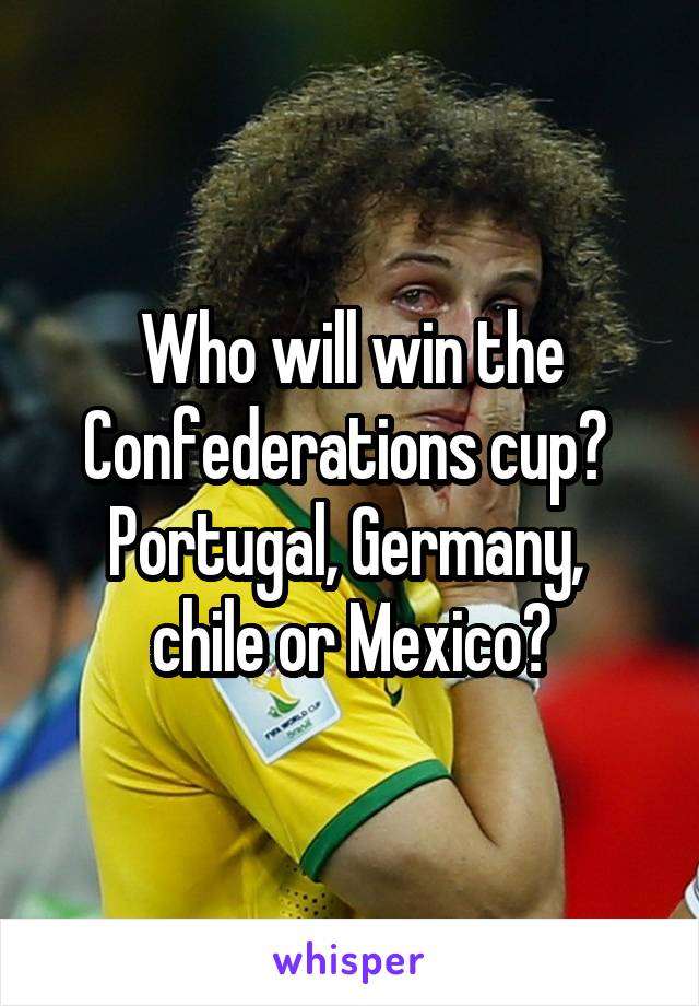 Who will win the Confederations cup? 
Portugal, Germany,  chile or Mexico?