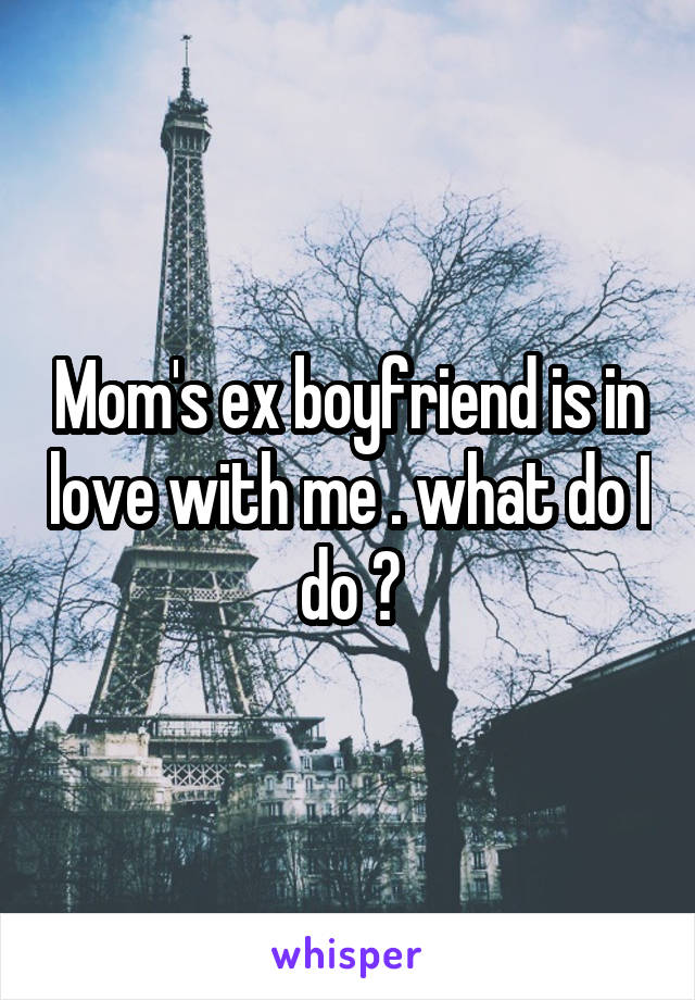 Mom's ex boyfriend is in love with me . what do I do ?