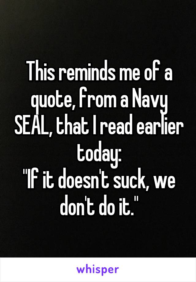 This reminds me of a quote, from a Navy SEAL, that I read earlier today:
"If it doesn't suck, we don't do it."