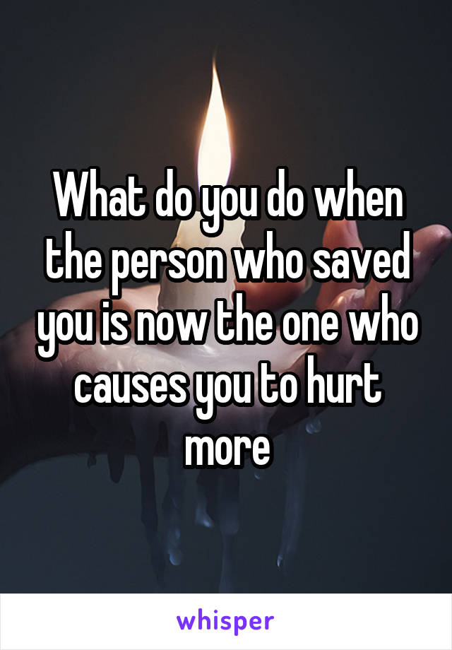 What do you do when the person who saved you is now the one who causes you to hurt more