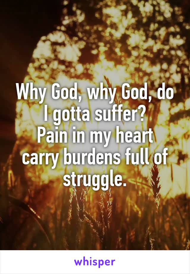 Why God, why God, do I gotta suffer?
Pain in my heart carry burdens full of struggle.