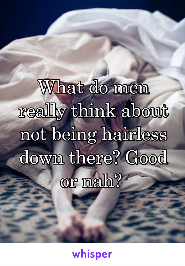 What do men really think about not being hairless down there? Good or nah? 