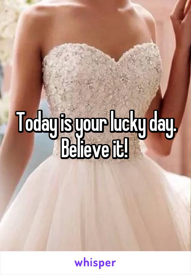 Today is your lucky day. Believe it! 