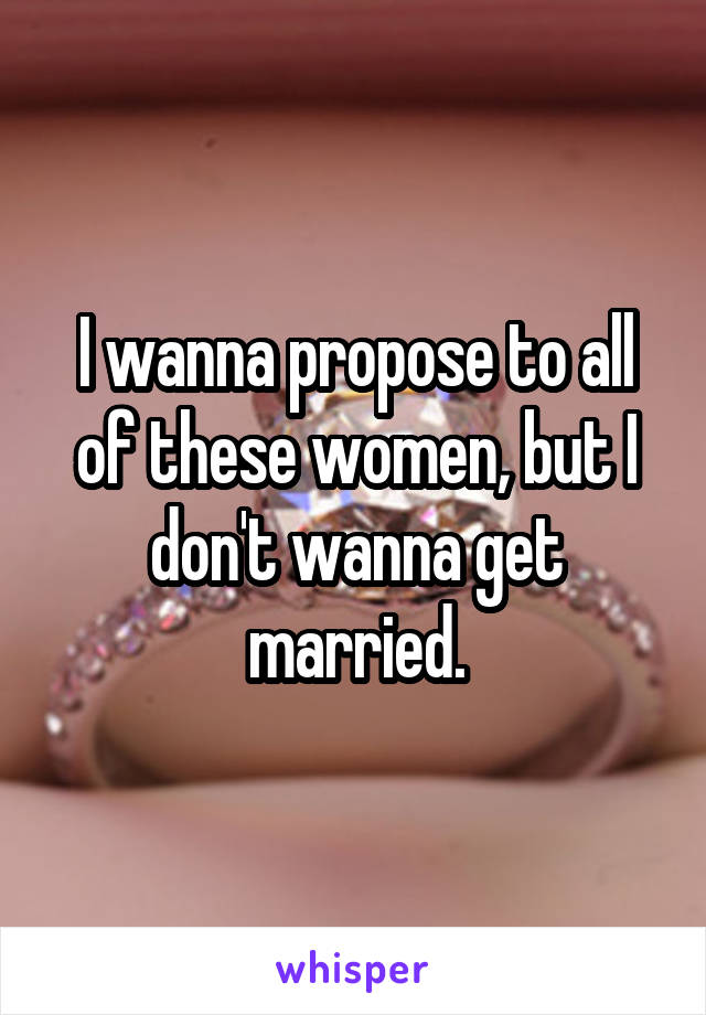 I wanna propose to all of these women, but I don't wanna get married.