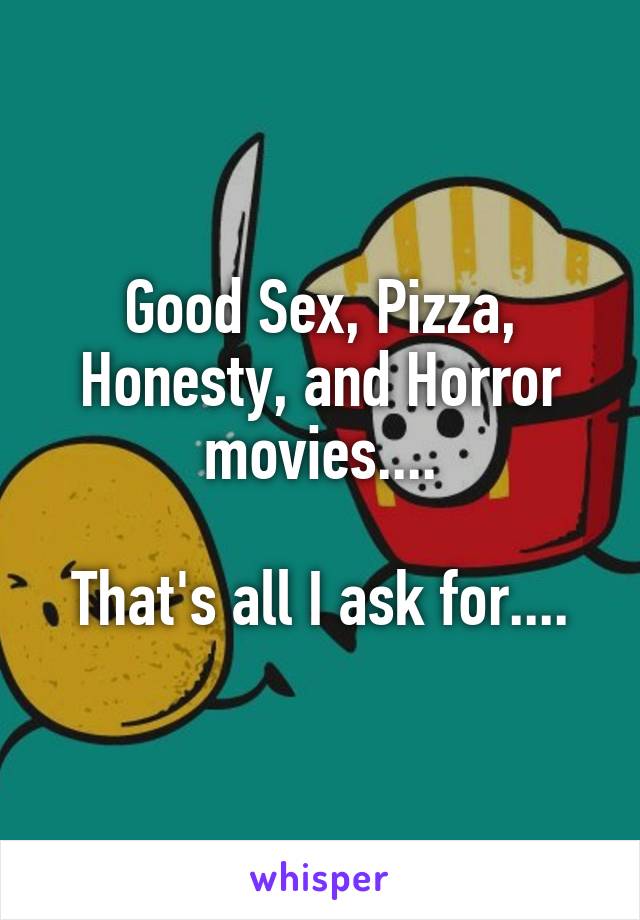 Good Sex, Pizza, Honesty, and Horror movies....

That's all I ask for....