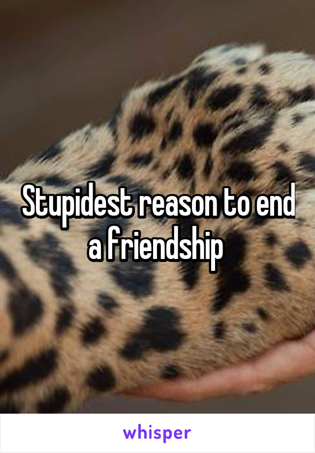 Stupidest reason to end a friendship 