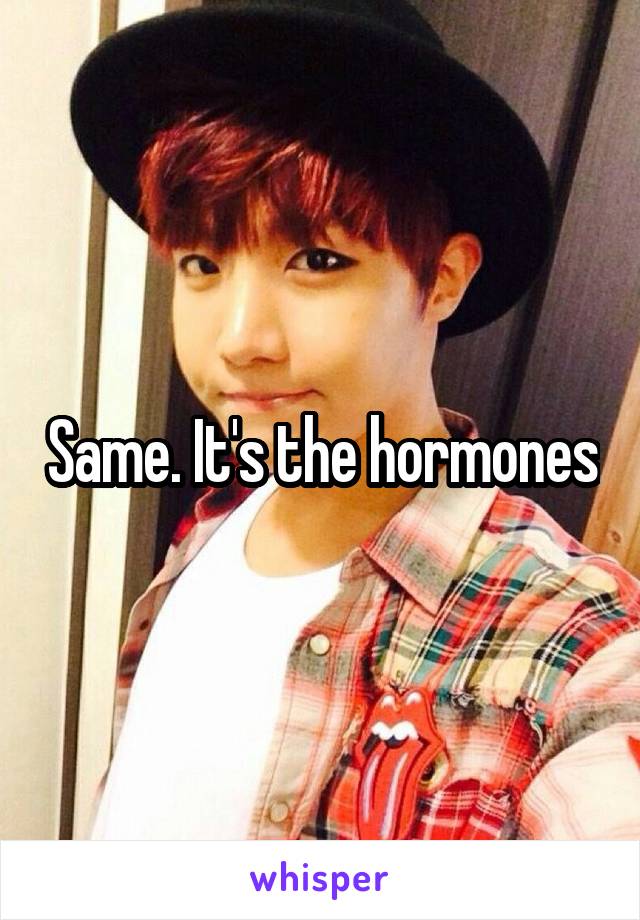 Same. It's the hormones