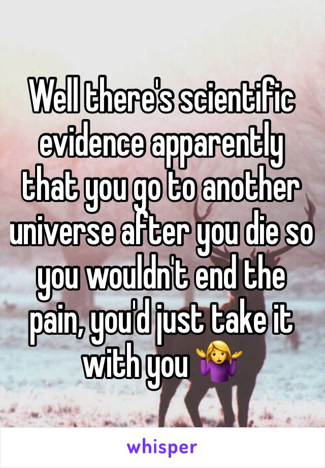 Well there's scientific evidence apparently that you go to another universe after you die so you wouldn't end the pain, you'd just take it with you 🤷‍♀️