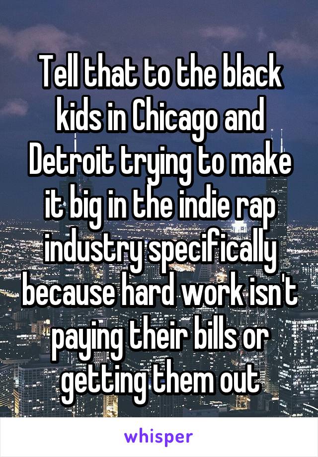 Tell that to the black kids in Chicago and Detroit trying to make it big in the indie rap industry specifically because hard work isn't paying their bills or getting them out