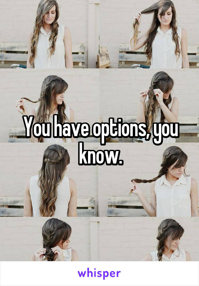 You have options, you know.