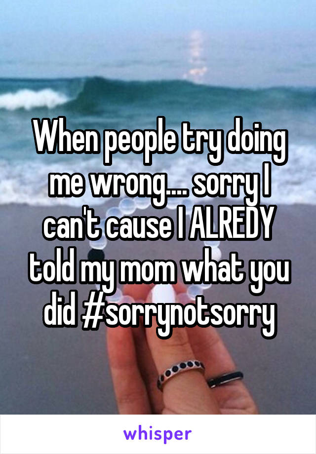 When people try doing me wrong.... sorry I can't cause I ALREDY told my mom what you did #sorrynotsorry