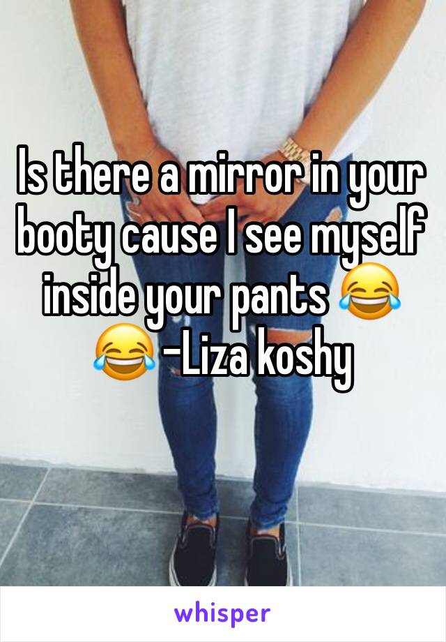 Is there a mirror in your booty cause I see myself inside your pants 😂😂 -Liza koshy