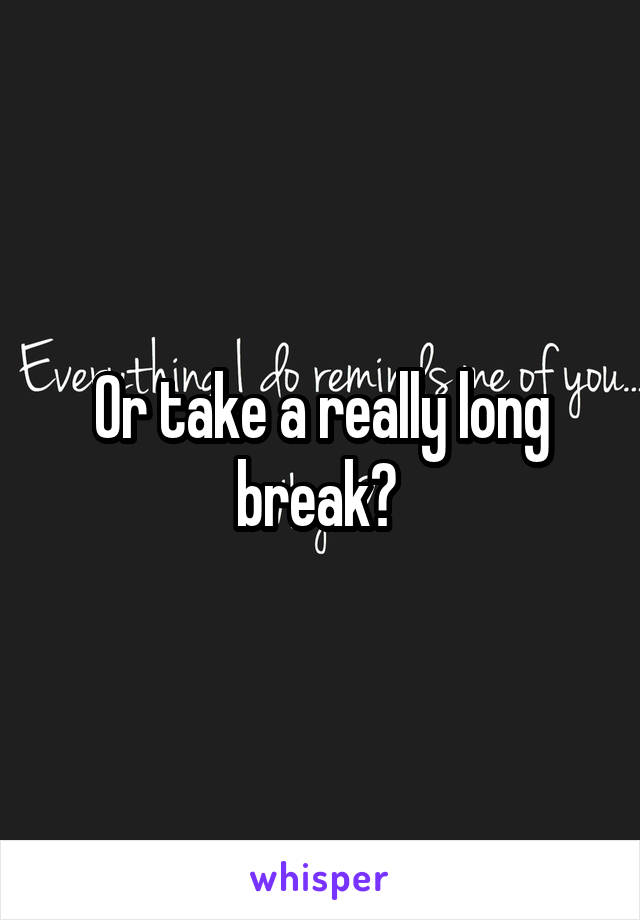 Or take a really long break? 