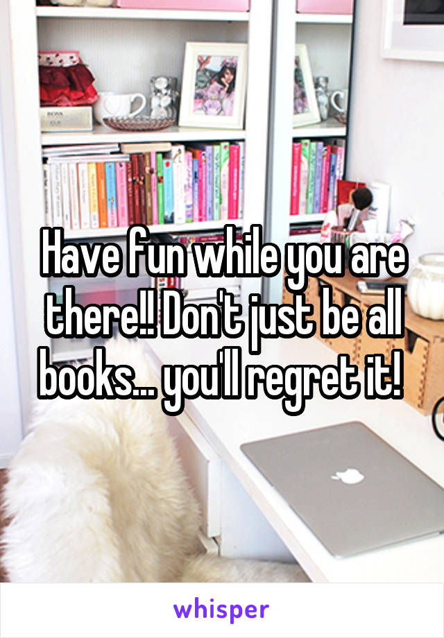 Have fun while you are there!! Don't just be all books... you'll regret it! 