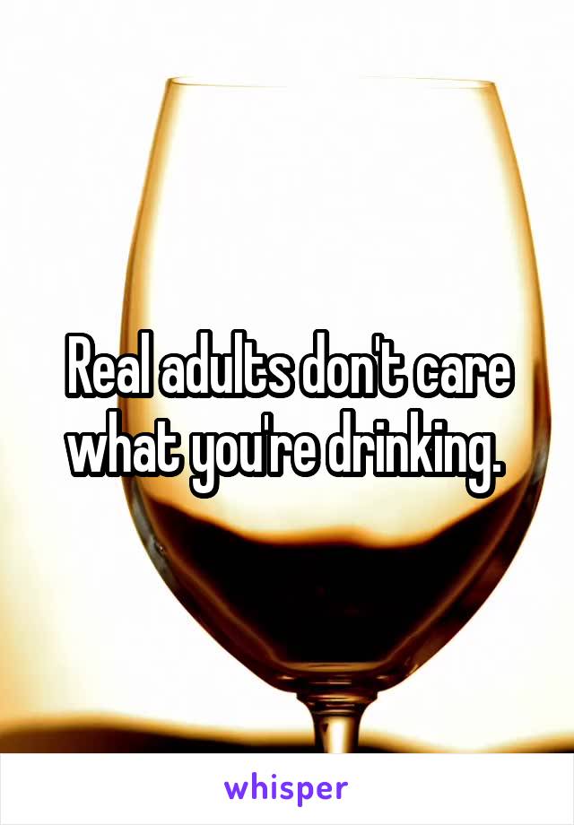 Real adults don't care what you're drinking. 