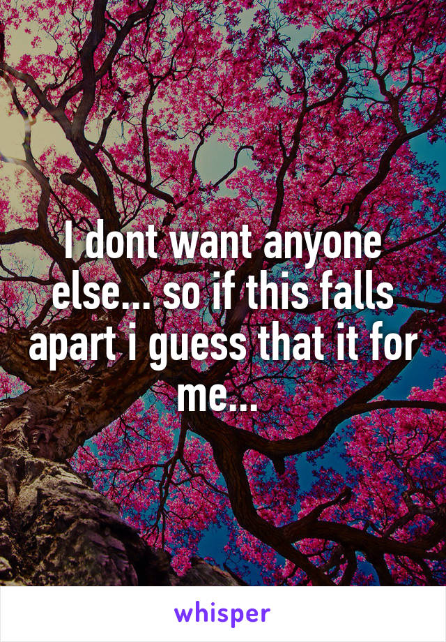 I dont want anyone else... so if this falls apart i guess that it for me... 