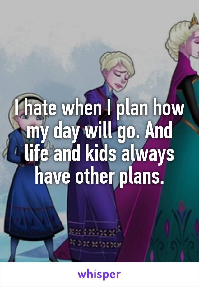 I hate when I plan how my day will go. And life and kids always have other plans.