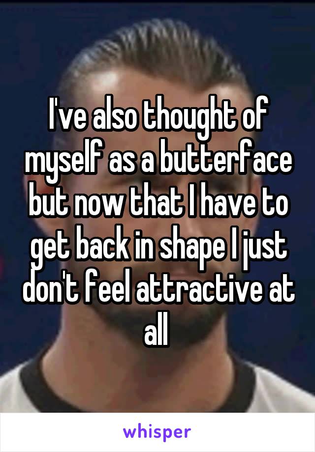 I've also thought of myself as a butterface but now that I have to get back in shape I just don't feel attractive at all 