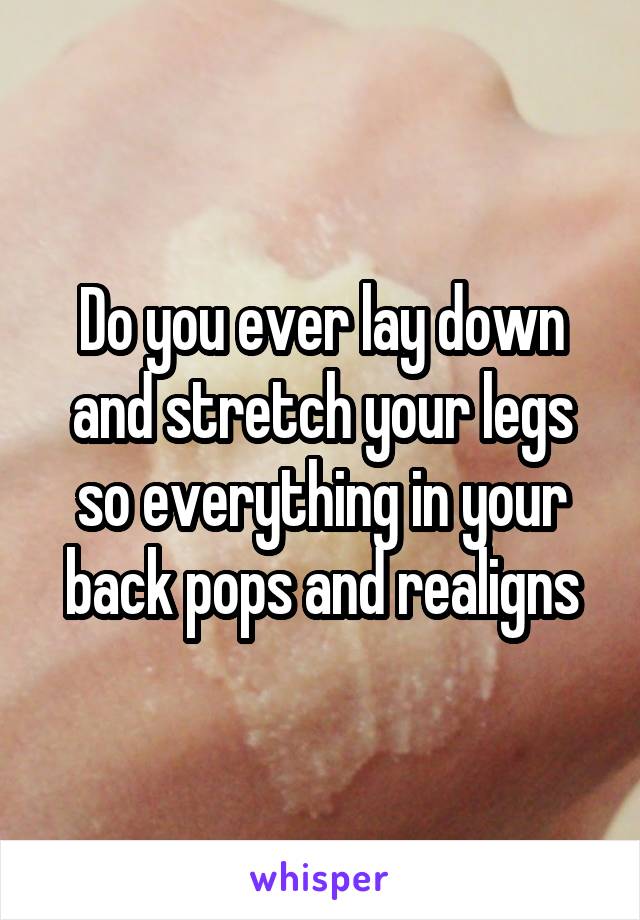 Do you ever lay down and stretch your legs so everything in your back pops and realigns