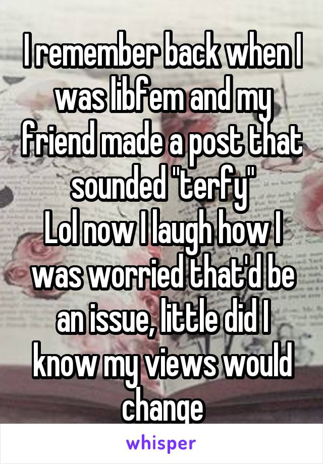 I remember back when I was libfem and my friend made a post that sounded "terfy"
Lol now I laugh how I was worried that'd be an issue, little did I know my views would change